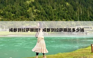 成都到拉薩跟團？成都到拉薩跟團多少錢