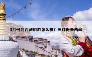 3月份到西藏旅游怎么樣？三月份去西藏
