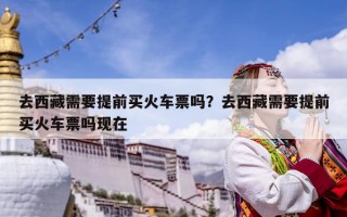 去西藏需要提前買火車票嗎？去西藏需要提前買火車票嗎現(xiàn)在