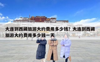 大連到西藏旅游大約費用多少錢？大連到西藏旅游大約費用多少錢一天