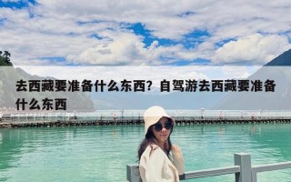去西藏要準備什么東西？自駕游去西藏要準備什么東西