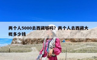 兩個人5000去西藏夠嗎？兩個人去西藏大概多少錢