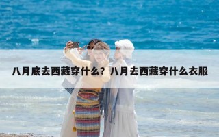 八月底去西藏穿什么？八月去西藏穿什么衣服