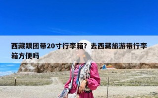 西藏跟團(tuán)帶20寸行李箱？去西藏旅游帶行李箱方便嗎