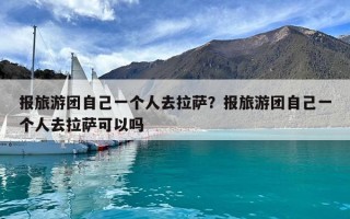 報旅游團自己一個人去拉薩？報旅游團自己一個人去拉薩可以嗎