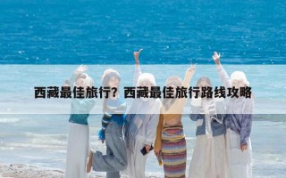 西藏最佳旅行？西藏最佳旅行路線攻略