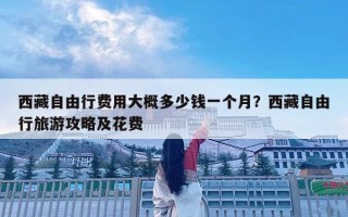 西藏自由行費用大概多少錢一個月？西藏自由行旅游攻略及花費
