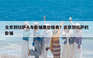 北京到拉薩火車臥鋪票價格表？北京到拉薩的臥鋪