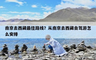 南京去西藏最佳路線?從南京去西藏自駕游怎么安排 南京去西藏最佳路線?從南京去西藏自駕游怎么安排
