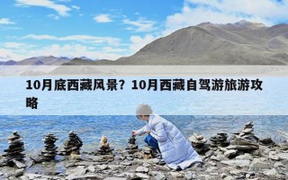 10月底西藏風(fēng)景？10月西藏自駕游旅游攻略