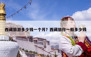 西藏旅游多少錢一個月？西藏旅行一般多少錢