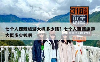 七個人西藏旅游大概多少錢？七個人西藏旅游大概多少錢啊