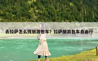 去拉薩怎么找旅游包車？拉薩旅游包車自由行