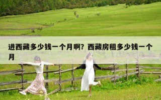進(jìn)西藏多少錢一個月啊？西藏房租多少錢一個月