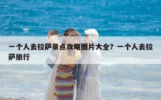 一個人去拉薩景點攻略圖片大全？一個人去拉薩旅行