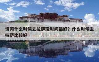 請問什么時候去拉薩玩時間最好？什么時候去拉薩比較好