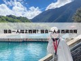 獨自一人踏上西藏？獨自一人去西藏攻略