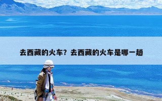 去西藏的火車？去西藏的火車是哪一趟