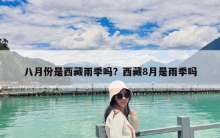 八月份是西藏雨季嗎？西藏8月是雨季嗎