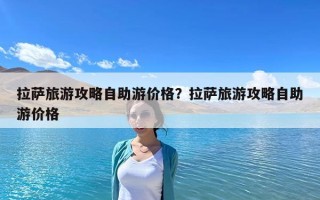 拉薩旅游攻略自助游價格？拉薩旅游攻略自助游價格