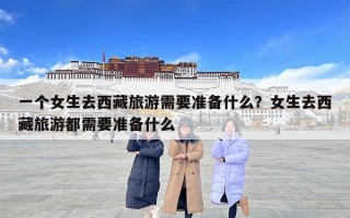 一個女生去西藏旅游需要準備什么？女生去西藏旅游都需要準備什么
