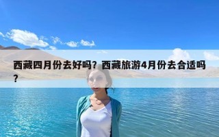 西藏四月份去好嗎？西藏旅游4月份去合適嗎?