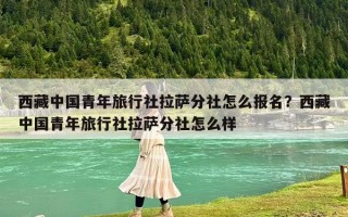 西藏中國青年旅行社拉薩分社怎么報名？西藏中國青年旅行社拉薩分社怎么樣