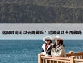 這段時間可以去西藏嗎？近期可以去西藏嗎