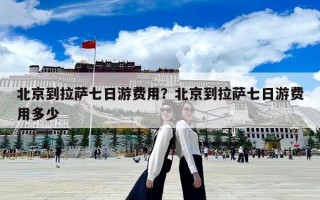 北京到拉薩七日游費用？北京到拉薩七日游費用多少