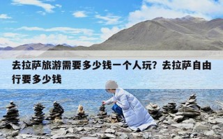 去拉薩旅游需要多少錢一個人玩？去拉薩自由行要多少錢