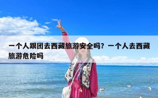 一個人跟團去西藏旅游安全嗎？一個人去西藏旅游危險嗎