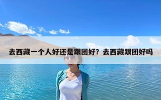 去西藏一個(gè)人好還是跟團(tuán)好？去西藏跟團(tuán)好嗎