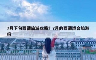 7月下旬西藏旅游攻略？7月的西藏適合旅游嗎