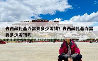 去西藏扎基寺需要多少零錢？去西藏扎基寺需要多少零錢呢
