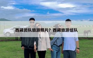 西藏團隊旅游照片？西藏旅游組隊