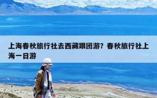 上海春秋旅行社去西藏跟團游？春秋旅行社上海一日游