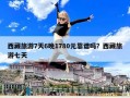 西藏旅游7天6晚1780元靠譜嗎？西藏旅游七天