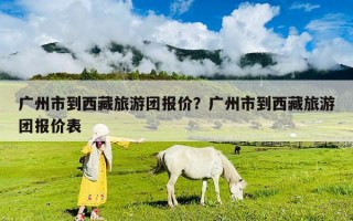 廣州市到西藏旅游團報價？廣州市到西藏旅游團報價表