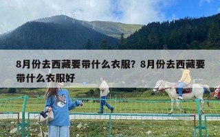 8月份去西藏要帶什么衣服？8月份去西藏要帶什么衣服好