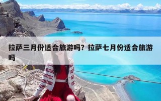 拉薩三月份適合旅游嗎？拉薩七月份適合旅游嗎