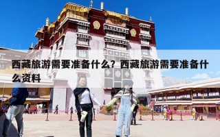 西藏旅游需要準備什么？西藏旅游需要準備什么資料