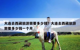 大連去西藏旅游需要多少錢？大連去西藏旅游需要多少錢一個月