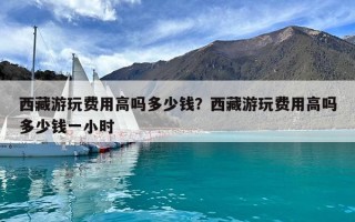 西藏游玩費(fèi)用高嗎多少錢(qián)？西藏游玩費(fèi)用高嗎多少錢(qián)一小時(shí)