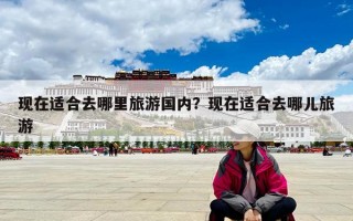 現(xiàn)在適合去哪里旅游國(guó)內(nèi)？現(xiàn)在適合去哪兒旅游