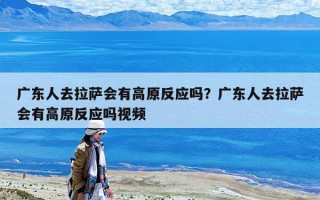 廣東人去拉薩會有高原反應嗎？廣東人去拉薩會有高原反應嗎視頻