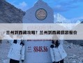 蘭州到西藏攻略？蘭州到西藏旅游報價