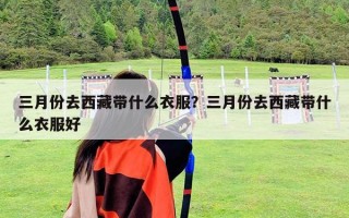三月份去西藏帶什么衣服？三月份去西藏帶什么衣服好