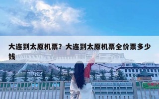 大連到太原機票？大連到太原機票全價票多少錢