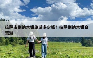 拉薩市到納木錯旅游多少錢？拉薩到納木錯自駕游