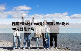 西藏7天6晚1980元？西藏7天6晚1980元就是個坑